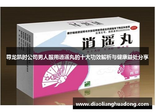 尊龙凯时公司男人服用逍遥丸的十大功效解析与健康益处分享