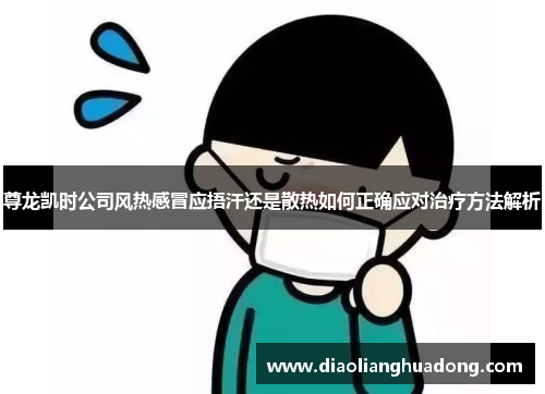 尊龙凯时公司风热感冒应捂汗还是散热如何正确应对治疗方法解析