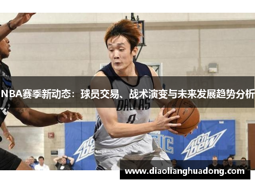 NBA赛季新动态：球员交易、战术演变与未来发展趋势分析