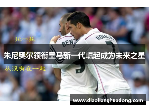 朱尼奥尔领衔皇马新一代崛起成为未来之星